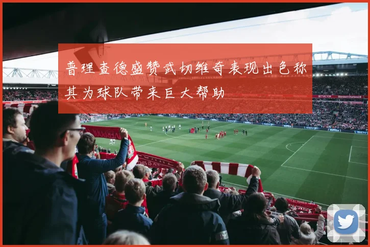 普理查德盛赞武切维奇表现出色称其为球队带来巨大帮助