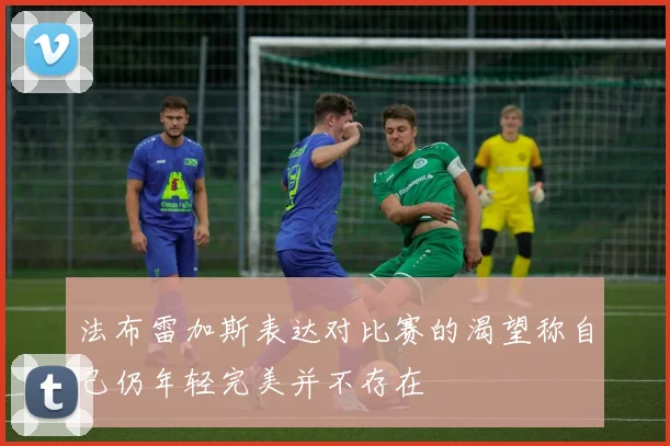 法布雷加斯表达对比赛的渴望称自己仍年轻完美并不存在
