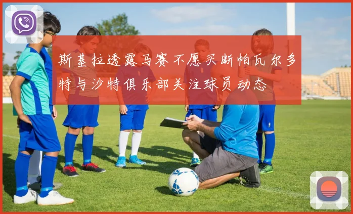 斯基拉透露马赛不愿买断帕瓦尔多特与沙特俱乐部关注球员动态