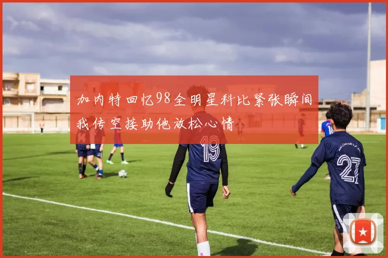 加内特回忆98全明星科比紧张瞬间我传空接助他放松心情