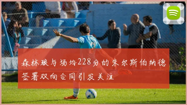 森林狼与场均228分的朱尔斯伯纳德签署双向合同引发关注
