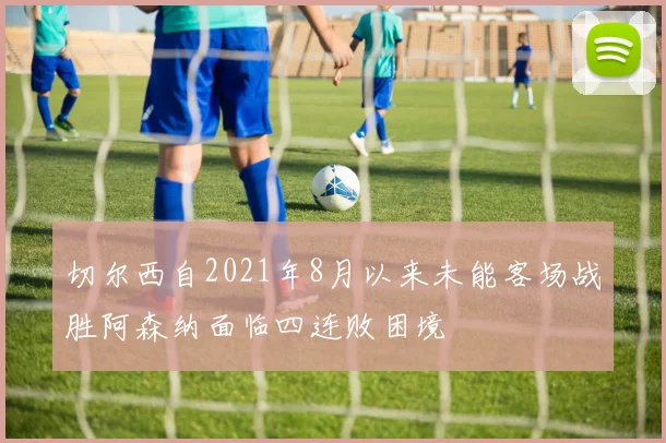 切尔西自2021年8月以来未能客场战胜阿森纳面临四连败困境