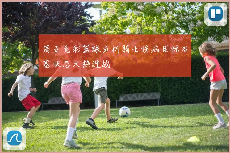 周五竞彩篮球分析骑士伤病困扰活塞状态火热迎战