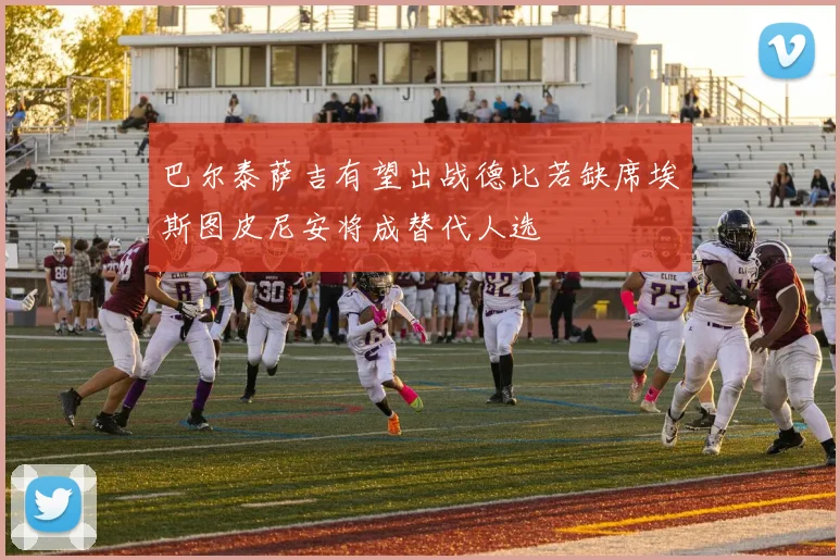 巴尔泰萨吉有望出战德比若缺席埃斯图皮尼安将成替代人选