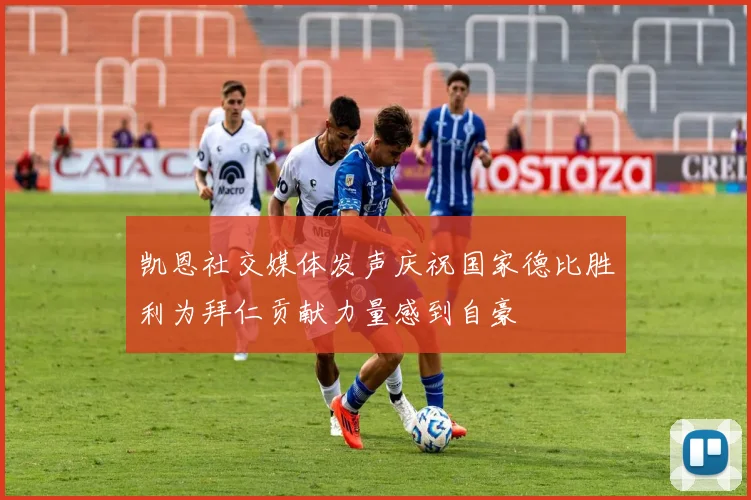 凯恩社交媒体发声庆祝国家德比胜利为拜仁贡献力量感到自豪
