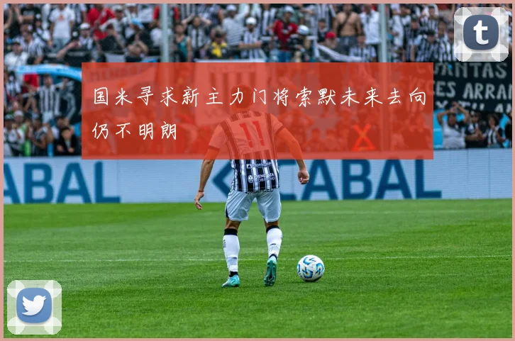 国米寻求新主力门将索默未来去向仍不明朗