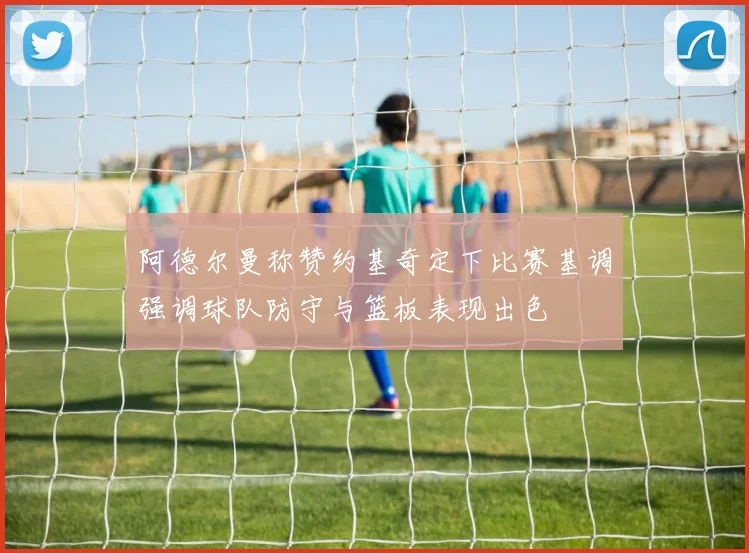 阿德尔曼称赞约基奇定下比赛基调强调球队防守与篮板表现出色