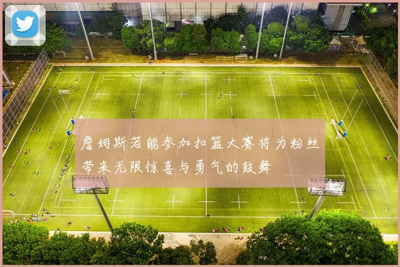 詹姆斯若能参加扣篮大赛将为粉丝带来无限惊喜与勇气的鼓舞