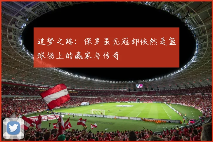 追梦之路：保罗虽无冠却依然是篮球场上的赢家与传奇