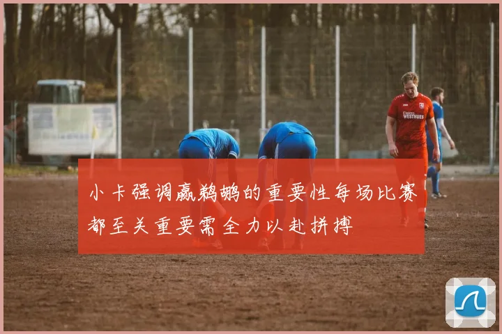 小卡强调赢鹈鹕的重要性每场比赛都至关重要需全力以赴拼搏