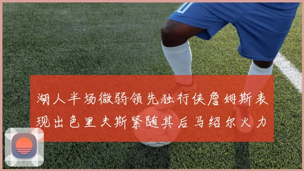 湖人半场微弱领先独行侠詹姆斯表现出色里夫斯紧随其后马绍尔火力全开
